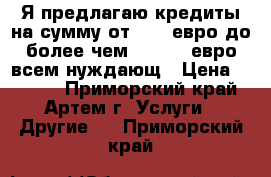 Я предлагаю кредиты на сумму от 1000 евро до более чем 500.000 евро всем нуждающ › Цена ­ 1 000 - Приморский край, Артем г. Услуги » Другие   . Приморский край